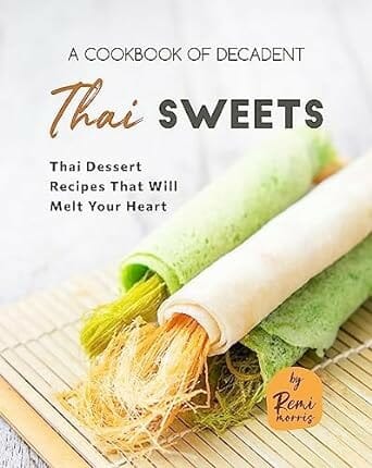 A Cookbook of Decadent Thai Sweets: Thai Dessert Recipes That Will Melt Your Heart by Remi Morris